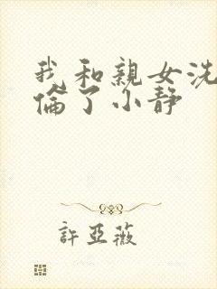 我和亲女洗澡时伦了小静