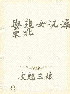与亲女洗澡伦了东北