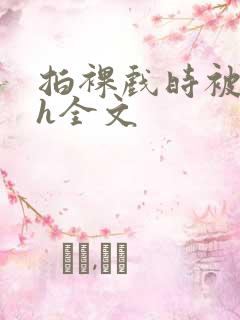 拍裸戏时被c了h全文