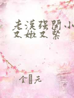 老汉强开小嫩苞又嫩又紧