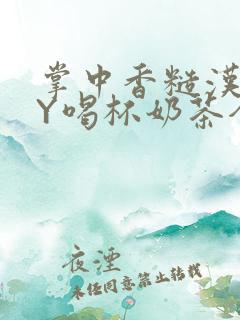 掌中香糙汉HBY喝杯奶茶全文