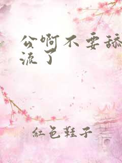 公啊不要舔了要流了