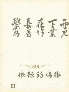 学长在下面撞我写着作业免费阅读