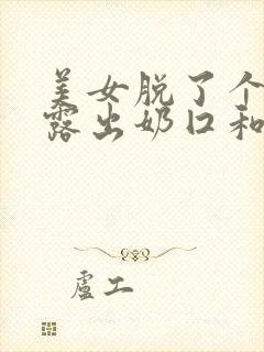 美女脱了个精光露出奶囗和尿囗