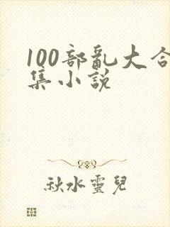 100部乱大合集小说