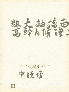 粗大抽搐白浊h高干h修理工