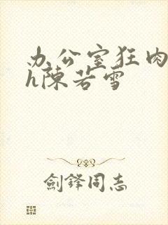 办公室狂肉校花h陈若雪