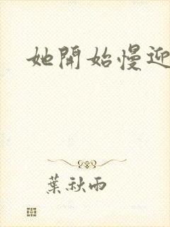 她开始慢迎迎合