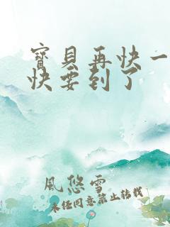 宝贝再快一点我快要到了