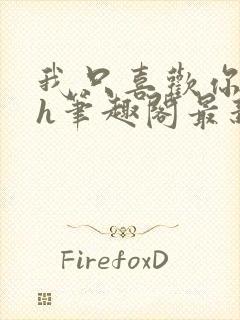 我只喜欢你11h笔趣阁最新章节更新