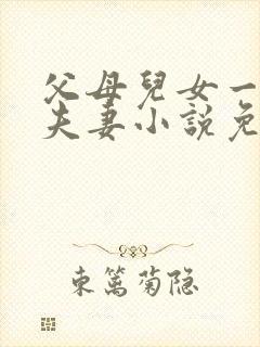 父母儿女一家狂夫妻小说免费