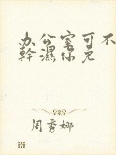 办公室可不可以干湿你免