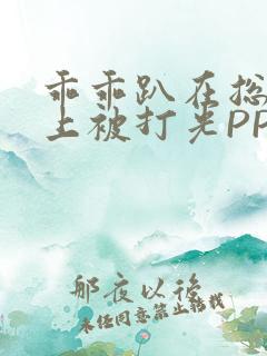 乖乖趴在总裁身上被打光PP