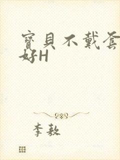 宝贝不戴套好不好H