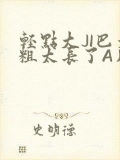 轻点大JI巴太粗太长了A片