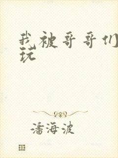 我被哥哥们轮流玩