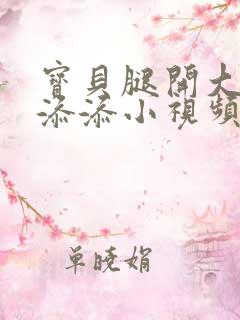 宝贝腿开大点我添添小视频