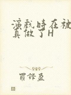 演戏时在被子里真做了H