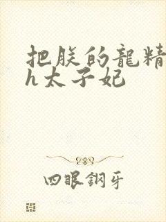 把朕的龙精含着h太子妃