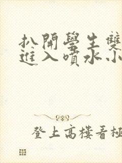 扒开学生双腿猛进入喷水小说