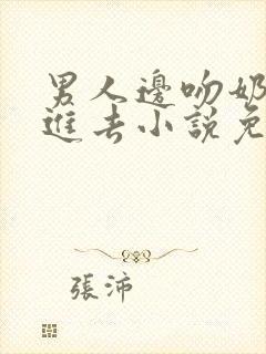 男人边吻奶边挵进去小说免费