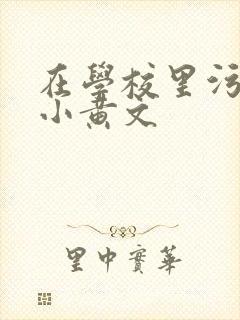 在学校里污污的小黄文