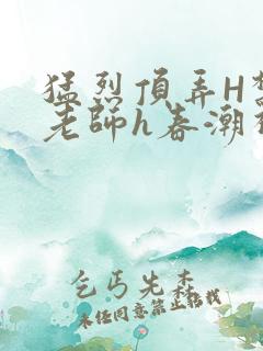 猛烈顶弄H禁欲老师h春潮视频