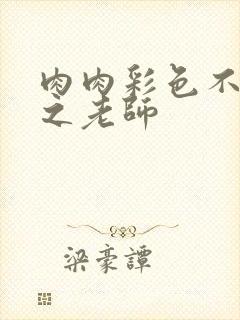 肉肉彩色不遮挡之老师