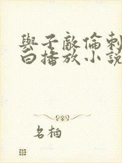 与子敌伦刺激对白播放小说