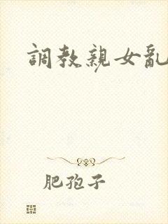 调教亲女乱h文