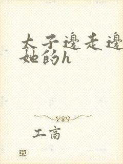 太子边走边挺进她的h