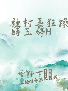 被村长狂躁俩小时玉婷H