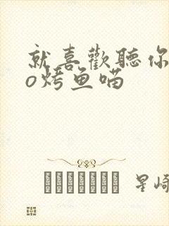 就喜欢听你叫po烤鱼喵