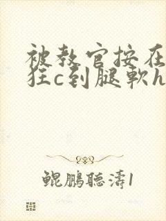 被教官按在寝室狂c到腿软h