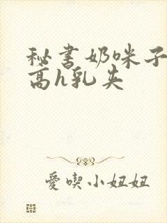 秘书奶咪子真大高h乳夹