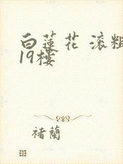 白莲花 滚粗 19楼