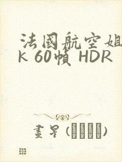 法国航空姐 4k 60帧 HDR