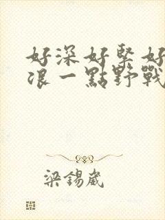 好深好紧好爽再浪一点野战公园