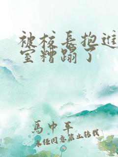 被校长抱进办公室糟蹋了