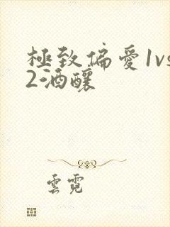 极致偏爱1vs2酒酿