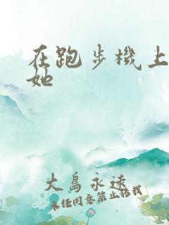 在跑步机上要了她