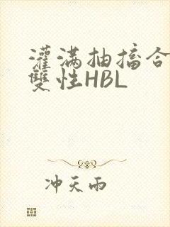 灌满抽搐合不拢双性HBL
