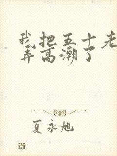 我把五十老女人弄高潮了