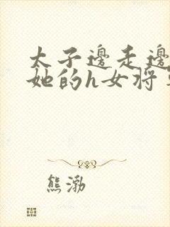 太子边走边挺进她的h女将军