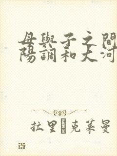 母与子之间的阴阳调和大河自西