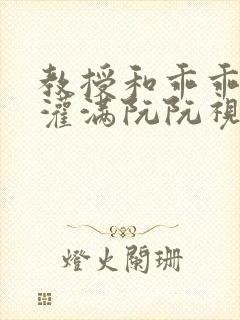 教授和乖乖女H灌满阮阮视频