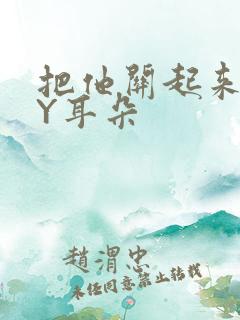 把他关起来 BY耳朵