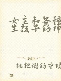 女主和各种动物生孩子的神奇故事