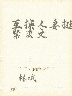 互换人妻挺进好紧爽文