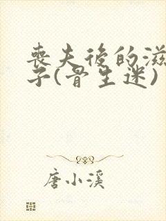 丧夫后的滋润日子(骨生迷)